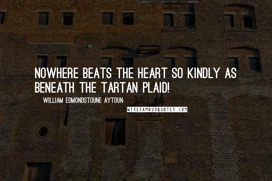 William Edmondstoune Aytoun Quotes: Nowhere beats the heart so kindly as beneath the tartan plaid!