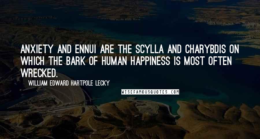 William Edward Hartpole Lecky Quotes: Anxiety and Ennui are the Scylla and Charybdis on which the bark of human happiness is most often wrecked.