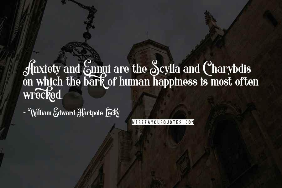 William Edward Hartpole Lecky Quotes: Anxiety and Ennui are the Scylla and Charybdis on which the bark of human happiness is most often wrecked.