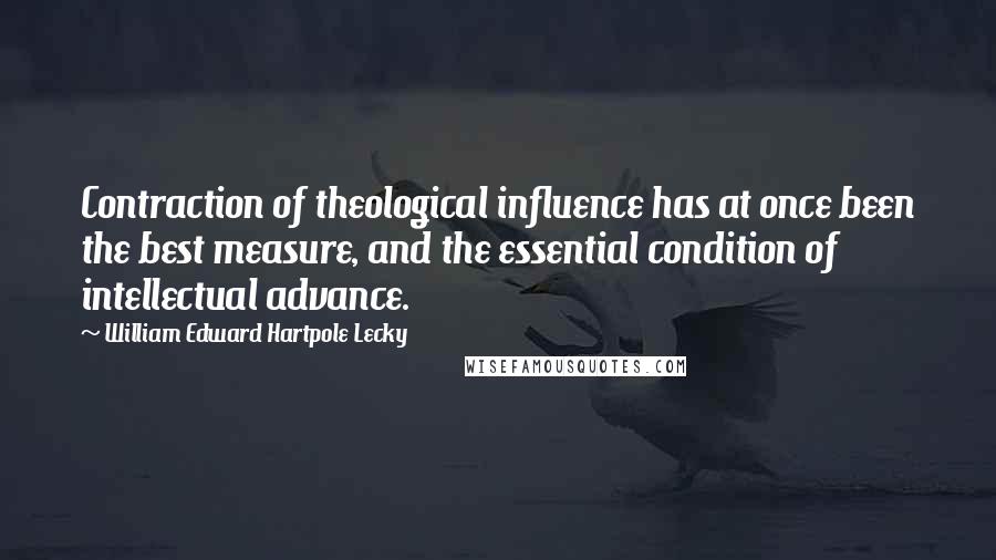 William Edward Hartpole Lecky Quotes: Contraction of theological influence has at once been the best measure, and the essential condition of intellectual advance.