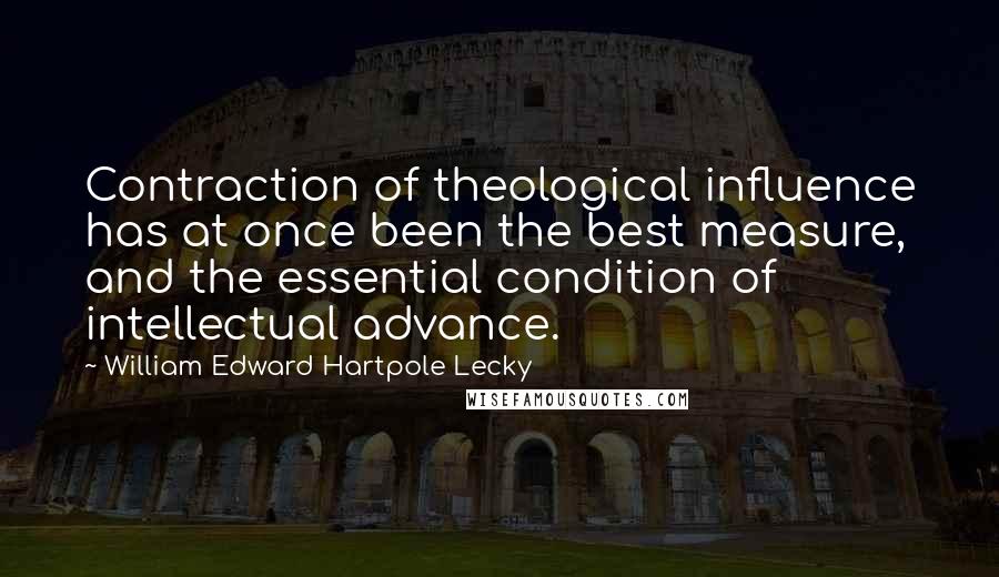 William Edward Hartpole Lecky Quotes: Contraction of theological influence has at once been the best measure, and the essential condition of intellectual advance.