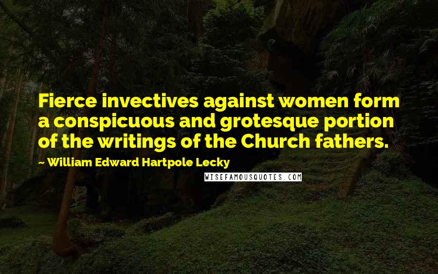 William Edward Hartpole Lecky Quotes: Fierce invectives against women form a conspicuous and grotesque portion of the writings of the Church fathers.