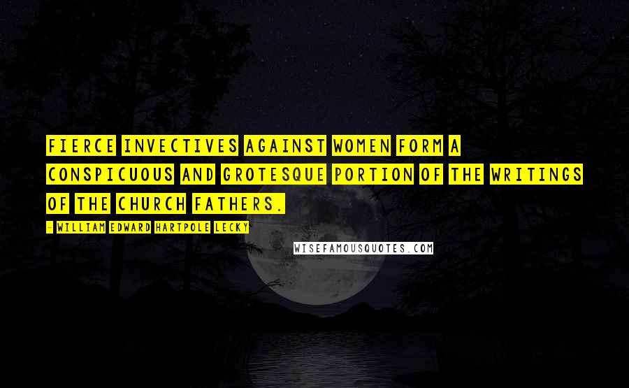 William Edward Hartpole Lecky Quotes: Fierce invectives against women form a conspicuous and grotesque portion of the writings of the Church fathers.