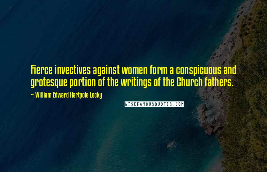 William Edward Hartpole Lecky Quotes: Fierce invectives against women form a conspicuous and grotesque portion of the writings of the Church fathers.