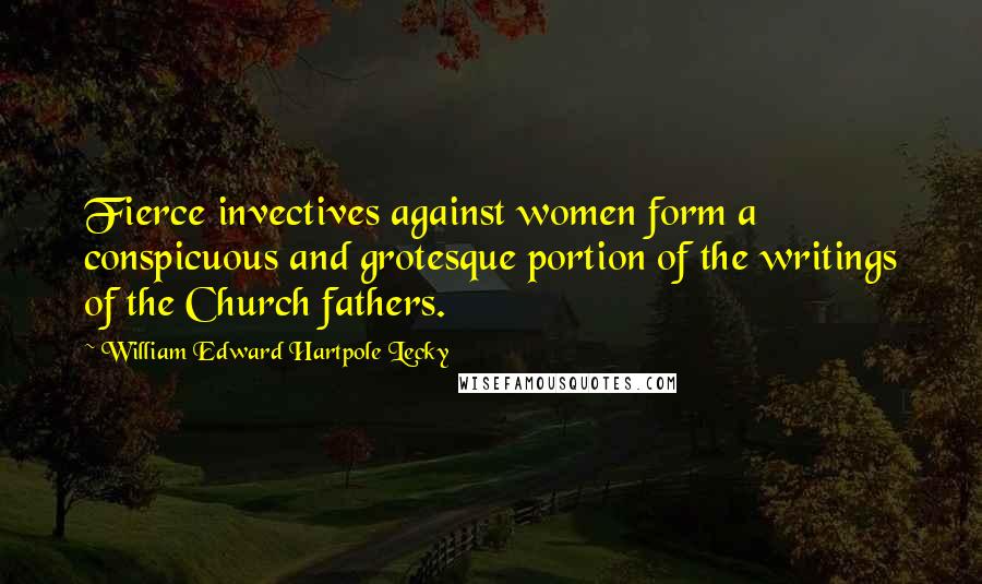 William Edward Hartpole Lecky Quotes: Fierce invectives against women form a conspicuous and grotesque portion of the writings of the Church fathers.