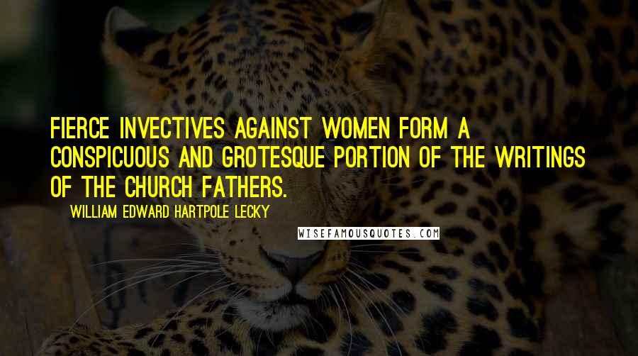 William Edward Hartpole Lecky Quotes: Fierce invectives against women form a conspicuous and grotesque portion of the writings of the Church fathers.