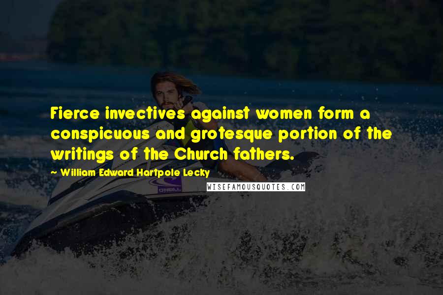 William Edward Hartpole Lecky Quotes: Fierce invectives against women form a conspicuous and grotesque portion of the writings of the Church fathers.