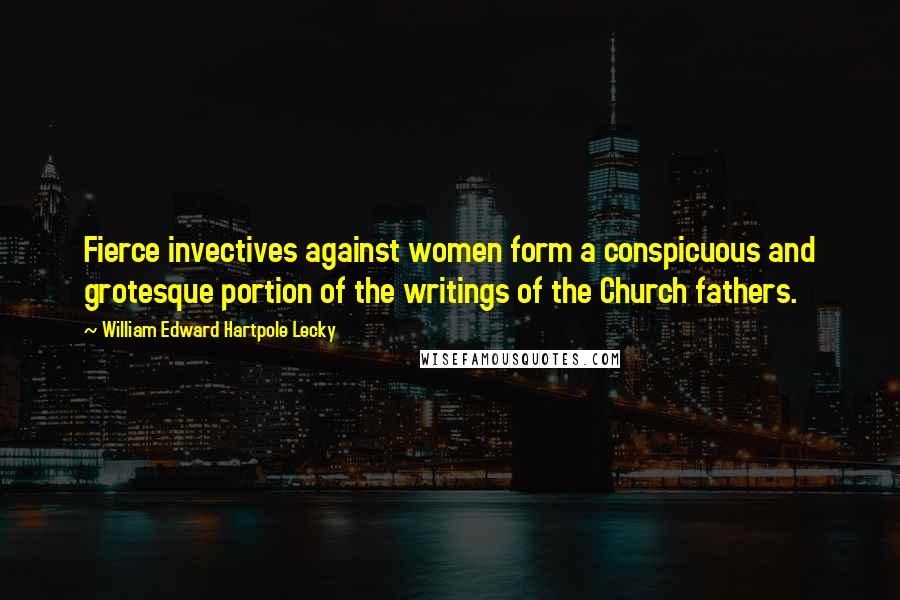 William Edward Hartpole Lecky Quotes: Fierce invectives against women form a conspicuous and grotesque portion of the writings of the Church fathers.