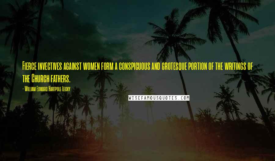 William Edward Hartpole Lecky Quotes: Fierce invectives against women form a conspicuous and grotesque portion of the writings of the Church fathers.