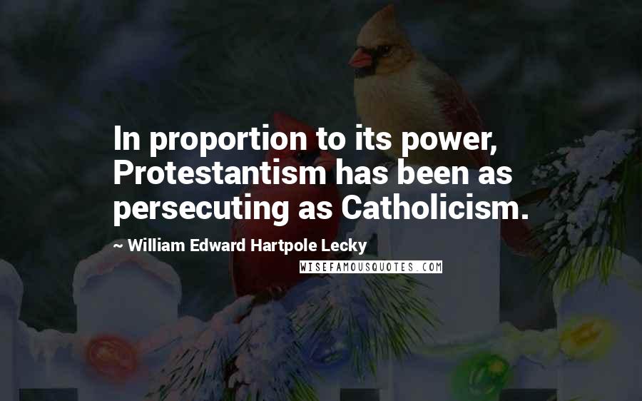 William Edward Hartpole Lecky Quotes: In proportion to its power, Protestantism has been as persecuting as Catholicism.