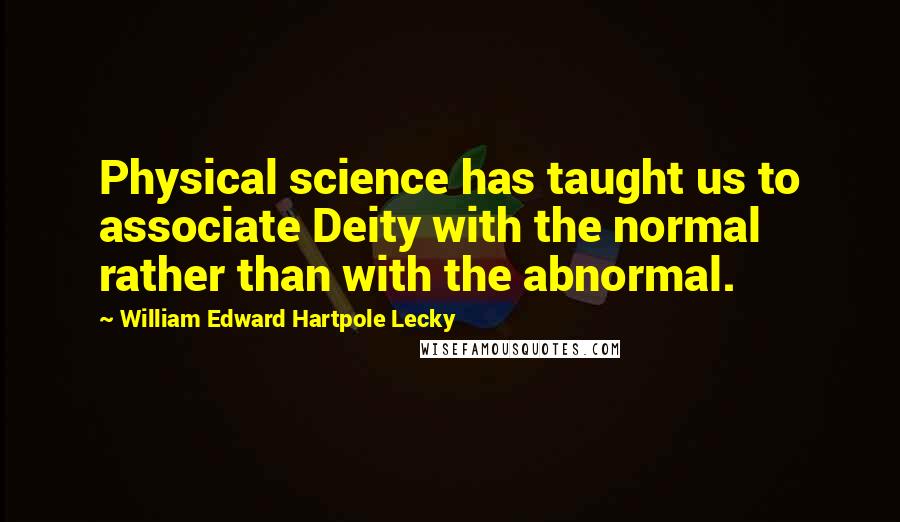 William Edward Hartpole Lecky Quotes: Physical science has taught us to associate Deity with the normal rather than with the abnormal.