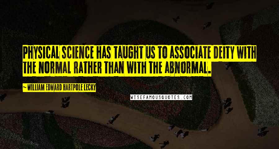 William Edward Hartpole Lecky Quotes: Physical science has taught us to associate Deity with the normal rather than with the abnormal.