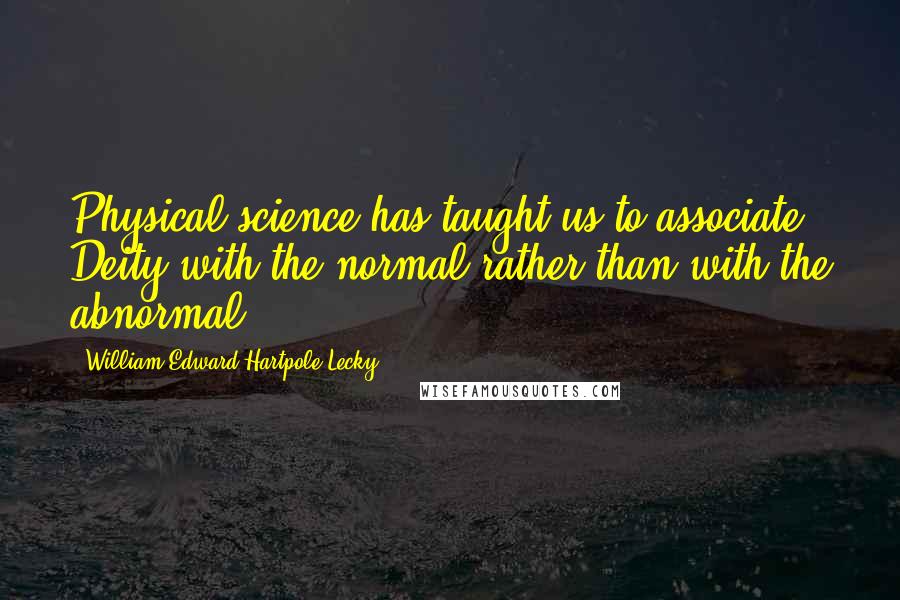 William Edward Hartpole Lecky Quotes: Physical science has taught us to associate Deity with the normal rather than with the abnormal.
