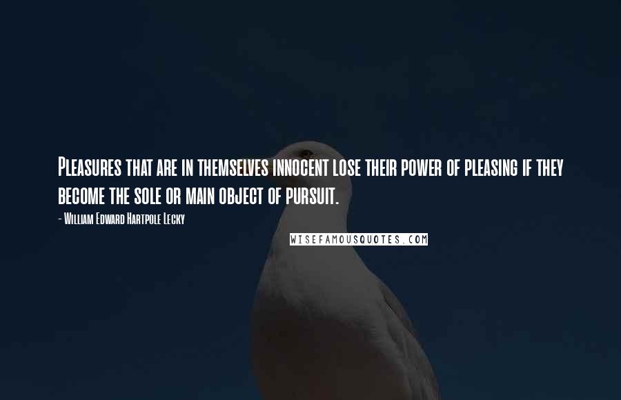 William Edward Hartpole Lecky Quotes: Pleasures that are in themselves innocent lose their power of pleasing if they become the sole or main object of pursuit.