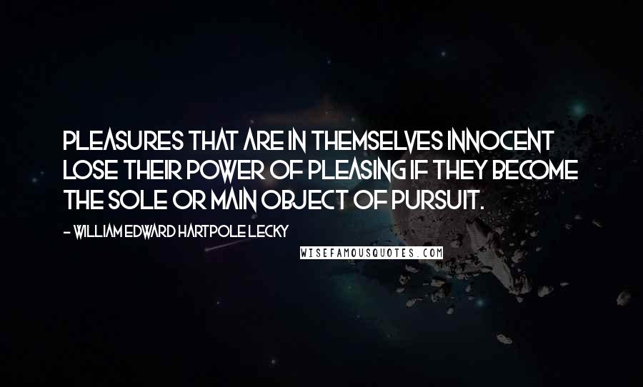William Edward Hartpole Lecky Quotes: Pleasures that are in themselves innocent lose their power of pleasing if they become the sole or main object of pursuit.