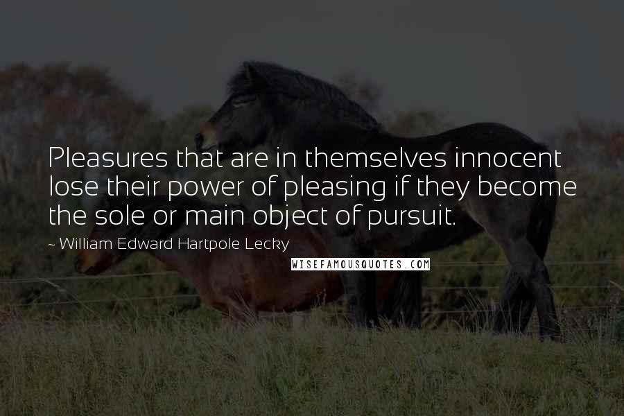 William Edward Hartpole Lecky Quotes: Pleasures that are in themselves innocent lose their power of pleasing if they become the sole or main object of pursuit.