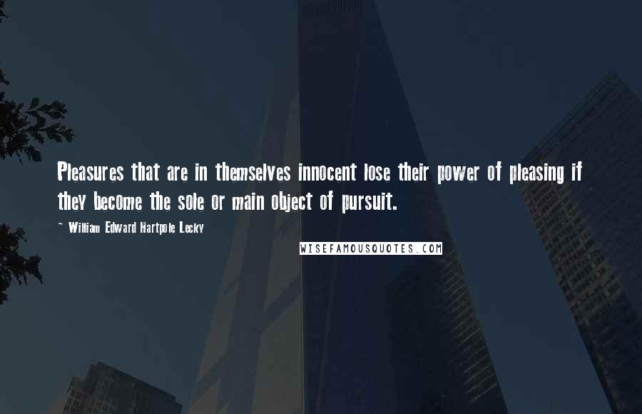 William Edward Hartpole Lecky Quotes: Pleasures that are in themselves innocent lose their power of pleasing if they become the sole or main object of pursuit.