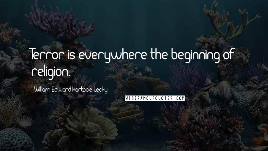 William Edward Hartpole Lecky Quotes: Terror is everywhere the beginning of religion.