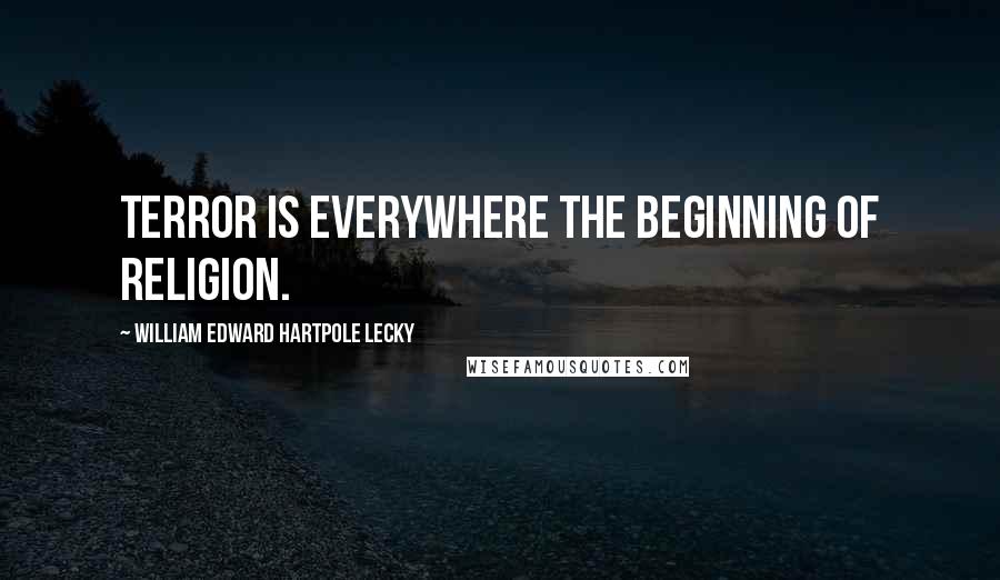 William Edward Hartpole Lecky Quotes: Terror is everywhere the beginning of religion.