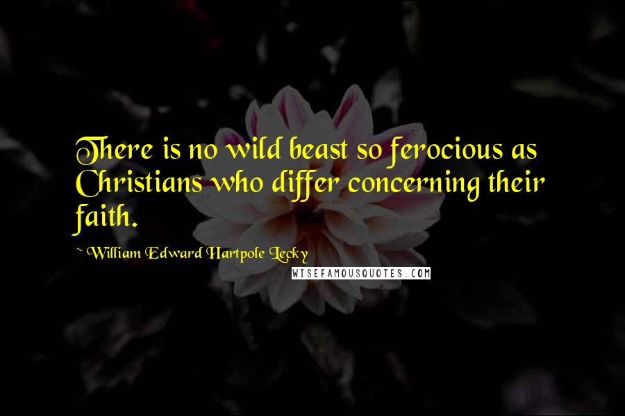 William Edward Hartpole Lecky Quotes: There is no wild beast so ferocious as Christians who differ concerning their faith.