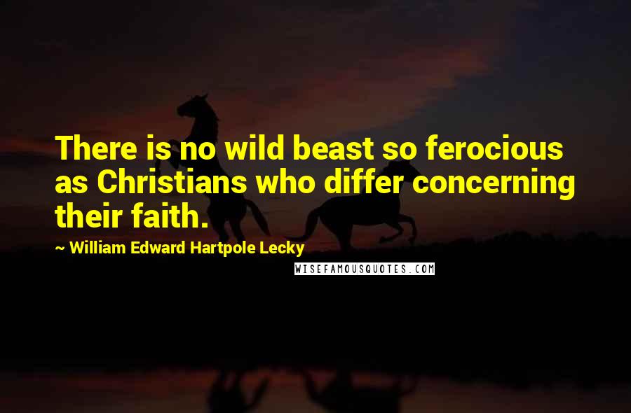 William Edward Hartpole Lecky Quotes: There is no wild beast so ferocious as Christians who differ concerning their faith.