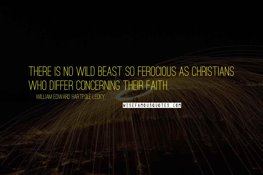 William Edward Hartpole Lecky Quotes: There is no wild beast so ferocious as Christians who differ concerning their faith.