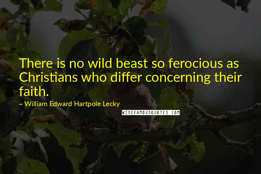 William Edward Hartpole Lecky Quotes: There is no wild beast so ferocious as Christians who differ concerning their faith.