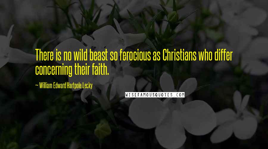 William Edward Hartpole Lecky Quotes: There is no wild beast so ferocious as Christians who differ concerning their faith.