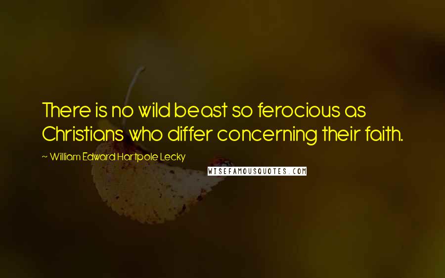 William Edward Hartpole Lecky Quotes: There is no wild beast so ferocious as Christians who differ concerning their faith.