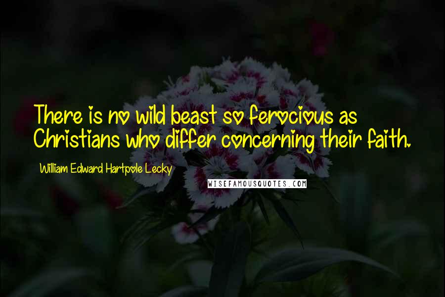 William Edward Hartpole Lecky Quotes: There is no wild beast so ferocious as Christians who differ concerning their faith.