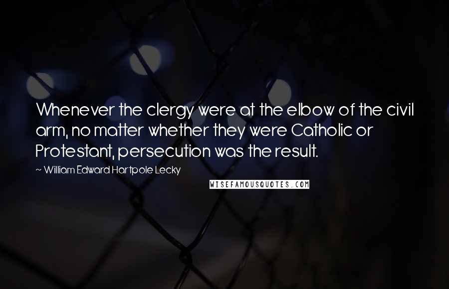 William Edward Hartpole Lecky Quotes: Whenever the clergy were at the elbow of the civil arm, no matter whether they were Catholic or Protestant, persecution was the result.