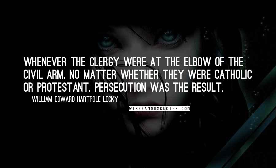 William Edward Hartpole Lecky Quotes: Whenever the clergy were at the elbow of the civil arm, no matter whether they were Catholic or Protestant, persecution was the result.