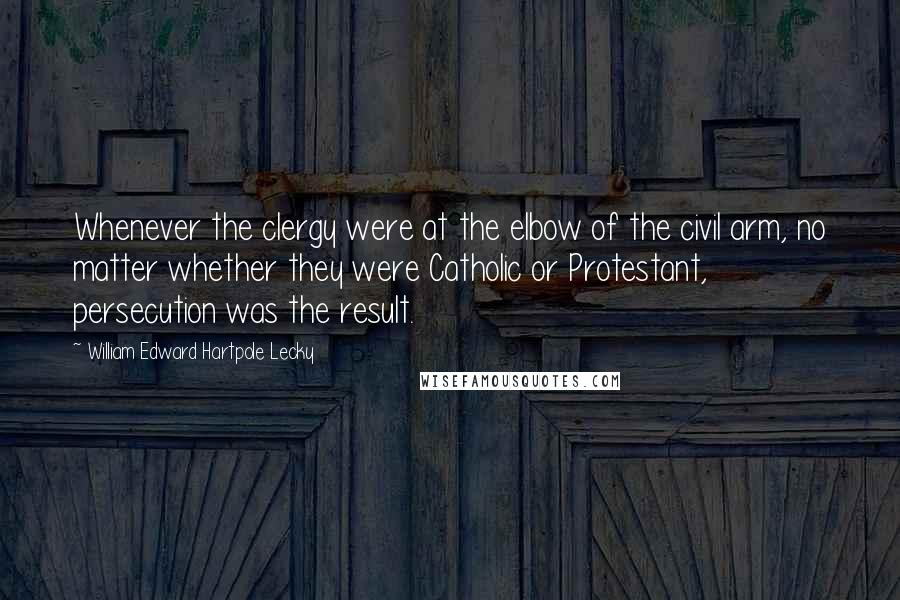 William Edward Hartpole Lecky Quotes: Whenever the clergy were at the elbow of the civil arm, no matter whether they were Catholic or Protestant, persecution was the result.