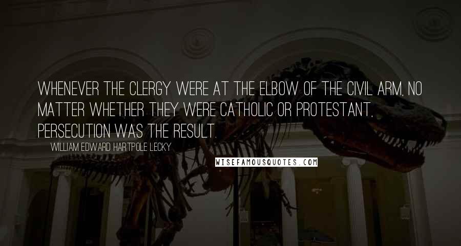 William Edward Hartpole Lecky Quotes: Whenever the clergy were at the elbow of the civil arm, no matter whether they were Catholic or Protestant, persecution was the result.