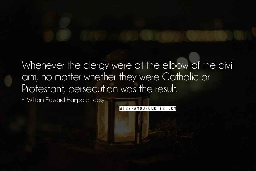 William Edward Hartpole Lecky Quotes: Whenever the clergy were at the elbow of the civil arm, no matter whether they were Catholic or Protestant, persecution was the result.