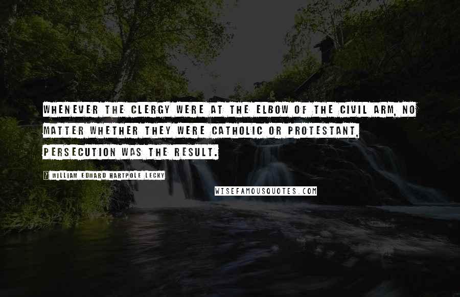 William Edward Hartpole Lecky Quotes: Whenever the clergy were at the elbow of the civil arm, no matter whether they were Catholic or Protestant, persecution was the result.