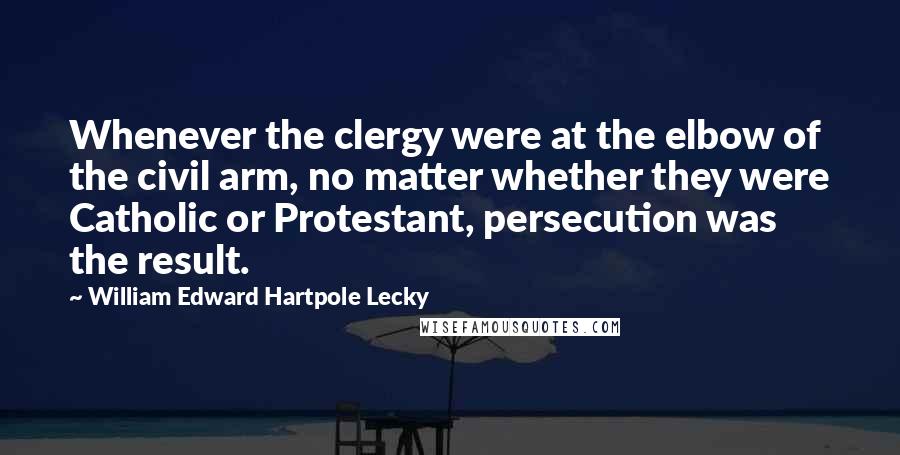 William Edward Hartpole Lecky Quotes: Whenever the clergy were at the elbow of the civil arm, no matter whether they were Catholic or Protestant, persecution was the result.