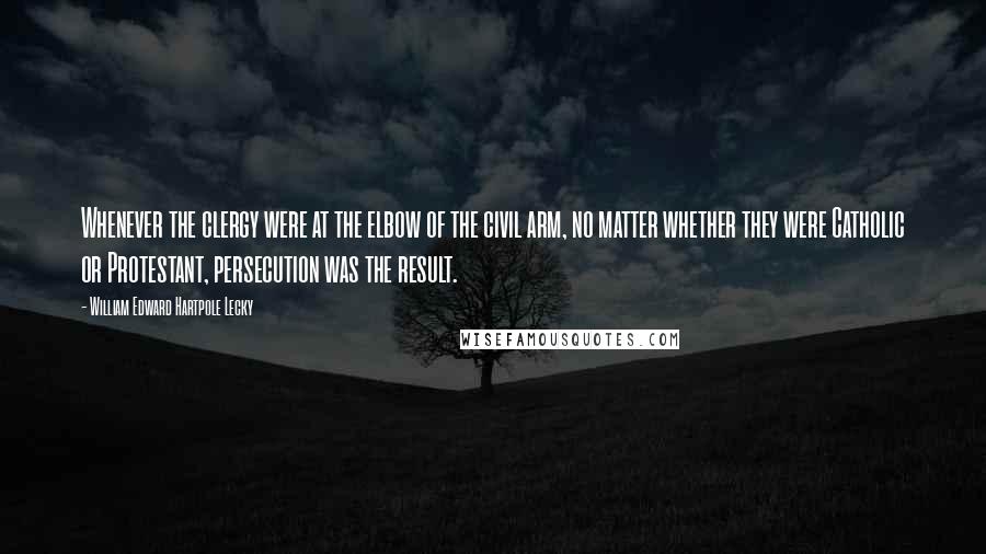 William Edward Hartpole Lecky Quotes: Whenever the clergy were at the elbow of the civil arm, no matter whether they were Catholic or Protestant, persecution was the result.