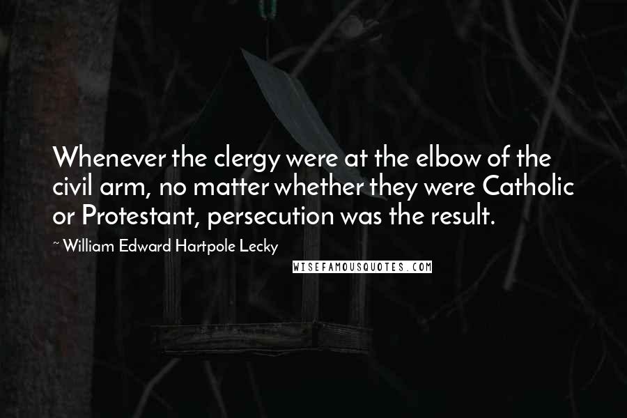 William Edward Hartpole Lecky Quotes: Whenever the clergy were at the elbow of the civil arm, no matter whether they were Catholic or Protestant, persecution was the result.