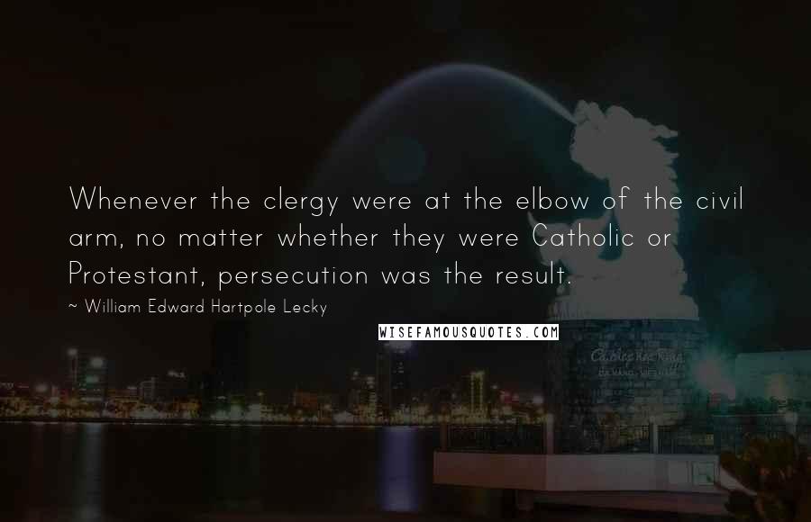 William Edward Hartpole Lecky Quotes: Whenever the clergy were at the elbow of the civil arm, no matter whether they were Catholic or Protestant, persecution was the result.