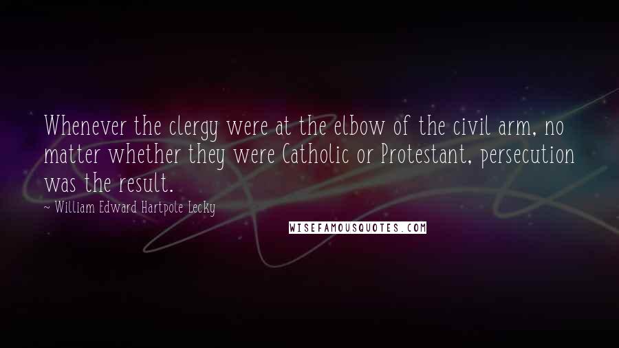 William Edward Hartpole Lecky Quotes: Whenever the clergy were at the elbow of the civil arm, no matter whether they were Catholic or Protestant, persecution was the result.