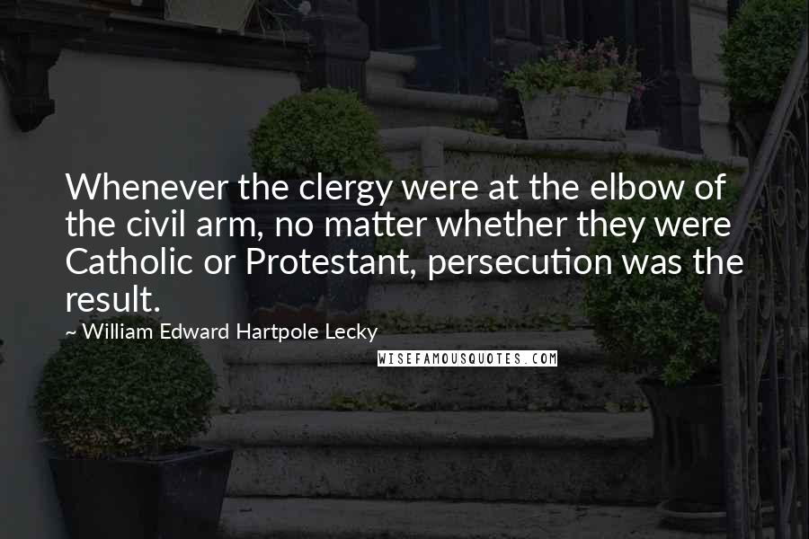 William Edward Hartpole Lecky Quotes: Whenever the clergy were at the elbow of the civil arm, no matter whether they were Catholic or Protestant, persecution was the result.