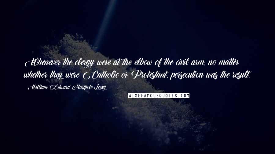 William Edward Hartpole Lecky Quotes: Whenever the clergy were at the elbow of the civil arm, no matter whether they were Catholic or Protestant, persecution was the result.