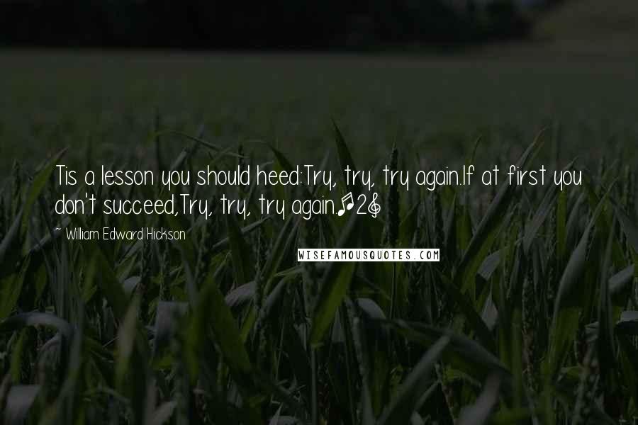 William Edward Hickson Quotes: Tis a lesson you should heed:Try, try, try again.If at first you don't succeed,Try, try, try again.[2]