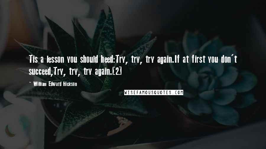 William Edward Hickson Quotes: Tis a lesson you should heed:Try, try, try again.If at first you don't succeed,Try, try, try again.[2]