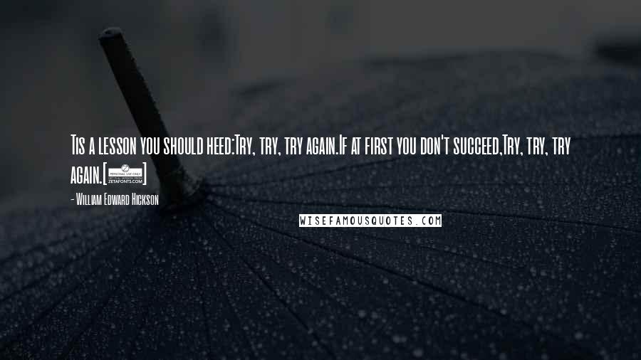 William Edward Hickson Quotes: Tis a lesson you should heed:Try, try, try again.If at first you don't succeed,Try, try, try again.[2]