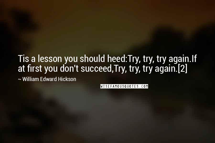 William Edward Hickson Quotes: Tis a lesson you should heed:Try, try, try again.If at first you don't succeed,Try, try, try again.[2]