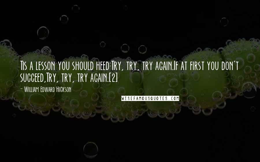 William Edward Hickson Quotes: Tis a lesson you should heed:Try, try, try again.If at first you don't succeed,Try, try, try again.[2]