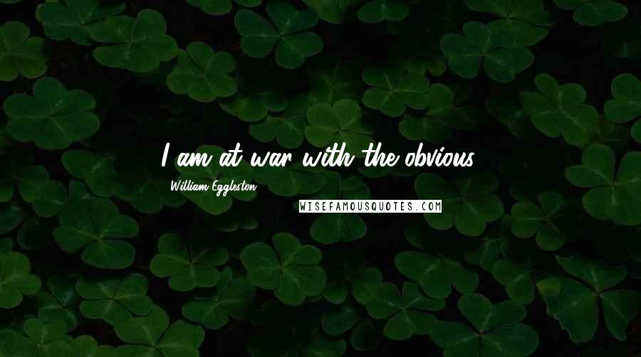 William Eggleston Quotes: I am at war with the obvious.