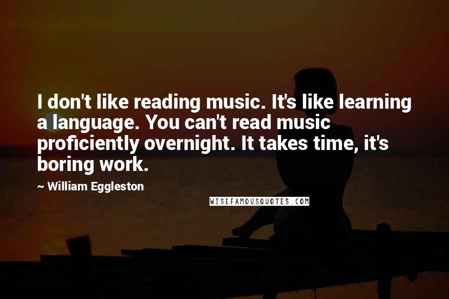 William Eggleston Quotes: I don't like reading music. It's like learning a language. You can't read music proficiently overnight. It takes time, it's boring work.